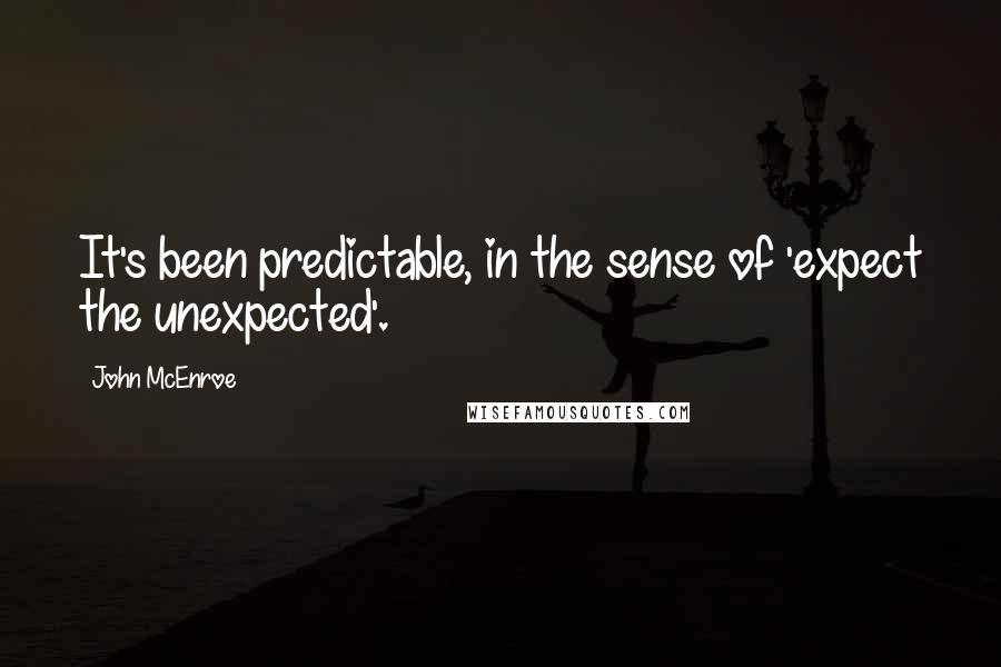 John McEnroe Quotes: It's been predictable, in the sense of 'expect the unexpected'.