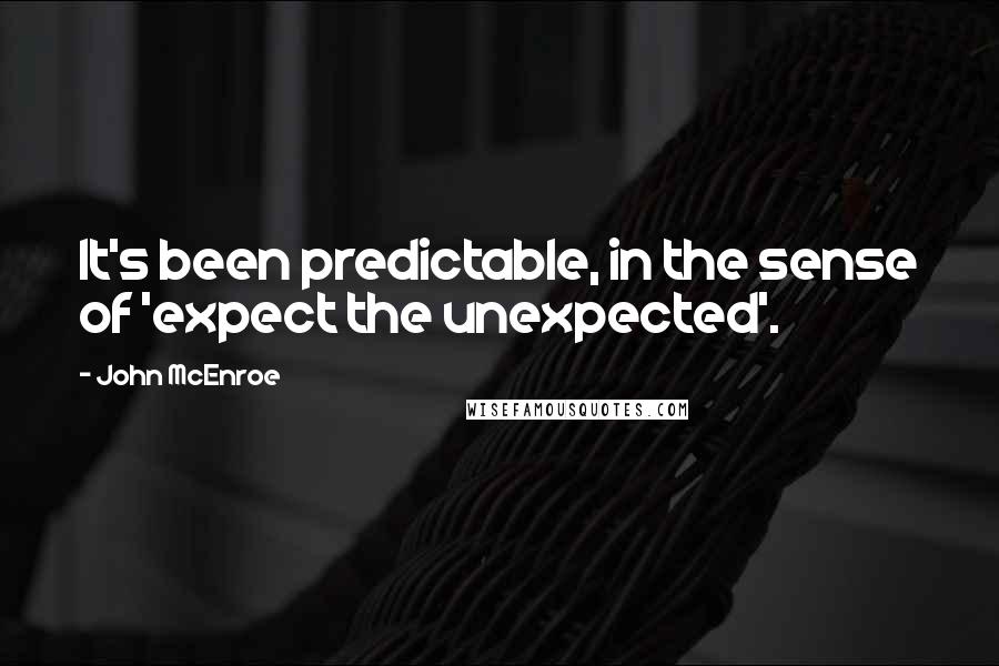 John McEnroe Quotes: It's been predictable, in the sense of 'expect the unexpected'.