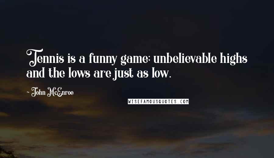 John McEnroe Quotes: Tennis is a funny game; unbelievable highs and the lows are just as low.