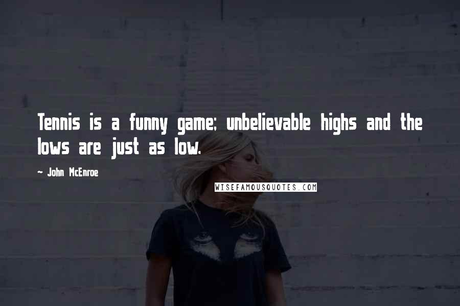 John McEnroe Quotes: Tennis is a funny game; unbelievable highs and the lows are just as low.