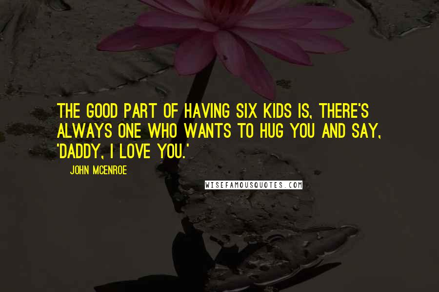 John McEnroe Quotes: The good part of having six kids is, there's always one who wants to hug you and say, 'Daddy, I love you.'