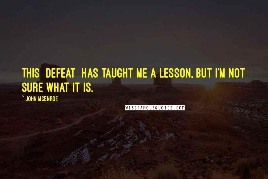 John McEnroe Quotes: This [defeat] has taught me a lesson, but I'm not sure what it is.