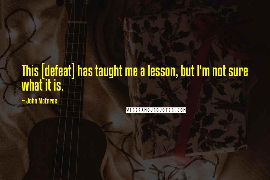 John McEnroe Quotes: This [defeat] has taught me a lesson, but I'm not sure what it is.