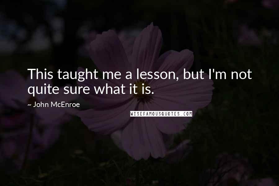 John McEnroe Quotes: This taught me a lesson, but I'm not quite sure what it is.