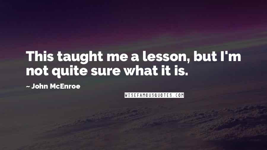 John McEnroe Quotes: This taught me a lesson, but I'm not quite sure what it is.