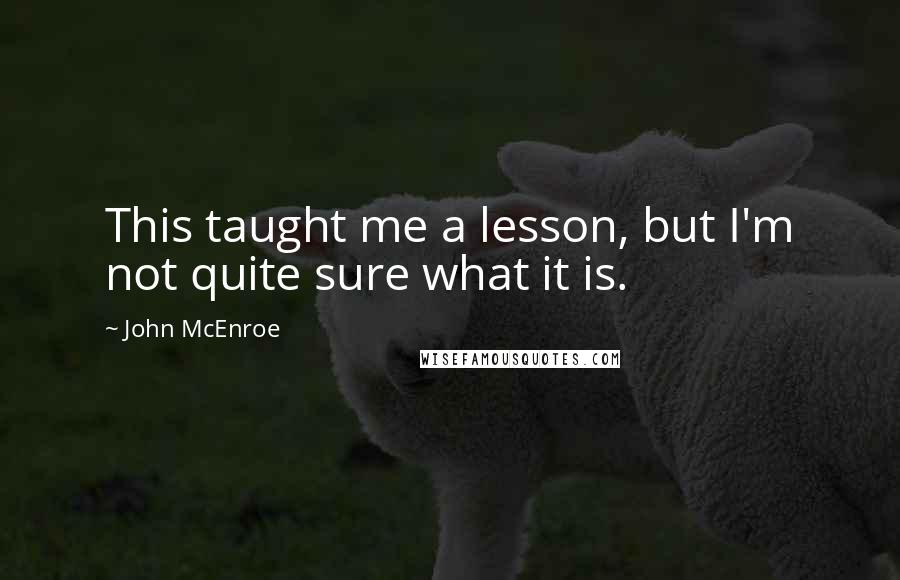 John McEnroe Quotes: This taught me a lesson, but I'm not quite sure what it is.