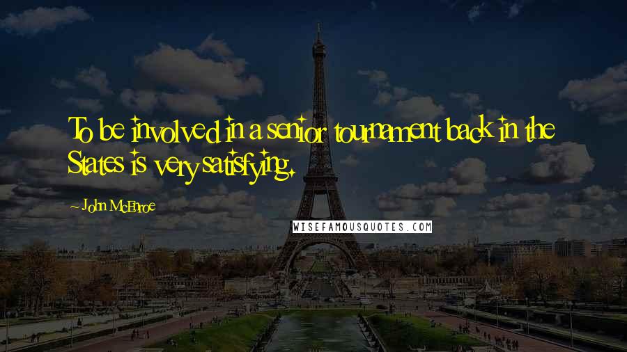 John McEnroe Quotes: To be involved in a senior tournament back in the States is very satisfying.
