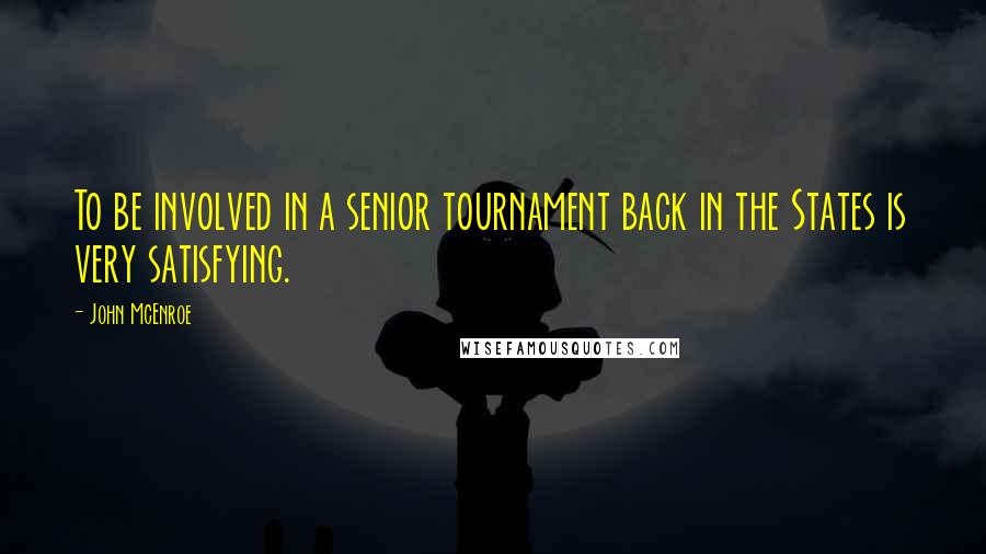 John McEnroe Quotes: To be involved in a senior tournament back in the States is very satisfying.