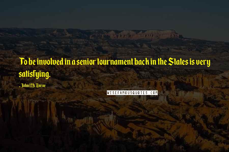 John McEnroe Quotes: To be involved in a senior tournament back in the States is very satisfying.