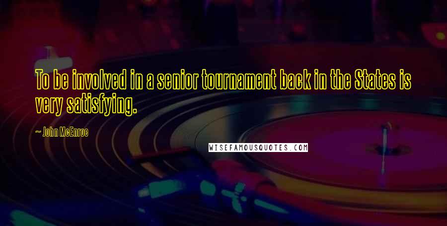 John McEnroe Quotes: To be involved in a senior tournament back in the States is very satisfying.