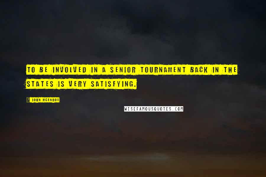 John McEnroe Quotes: To be involved in a senior tournament back in the States is very satisfying.