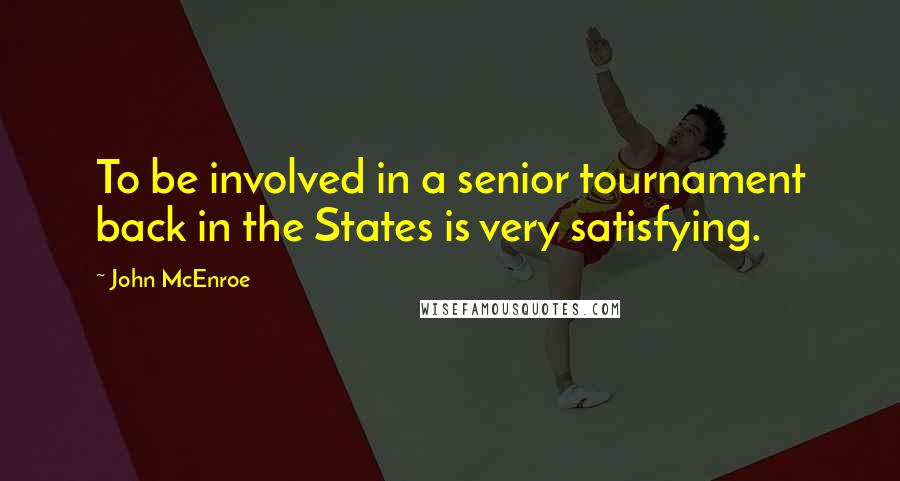 John McEnroe Quotes: To be involved in a senior tournament back in the States is very satisfying.