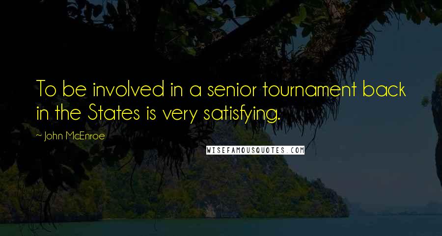 John McEnroe Quotes: To be involved in a senior tournament back in the States is very satisfying.