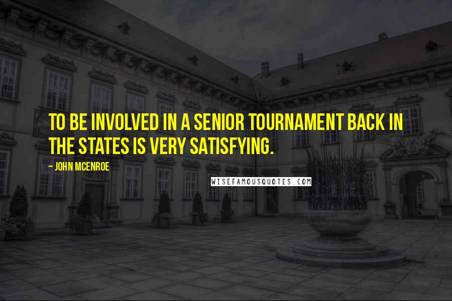 John McEnroe Quotes: To be involved in a senior tournament back in the States is very satisfying.
