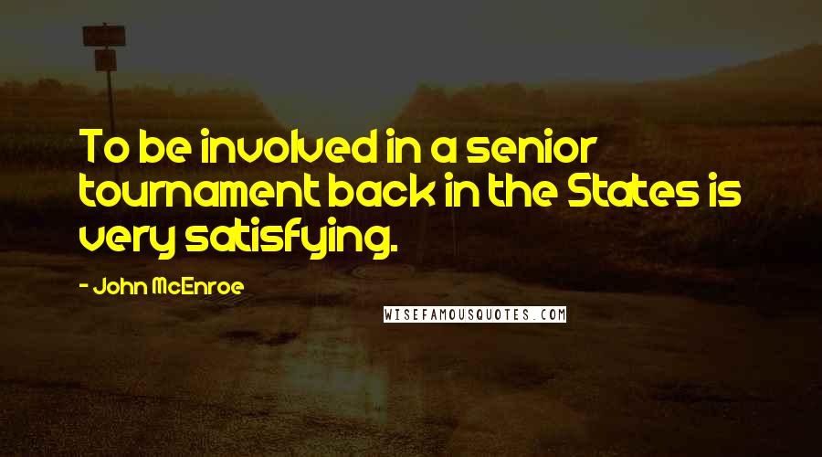 John McEnroe Quotes: To be involved in a senior tournament back in the States is very satisfying.