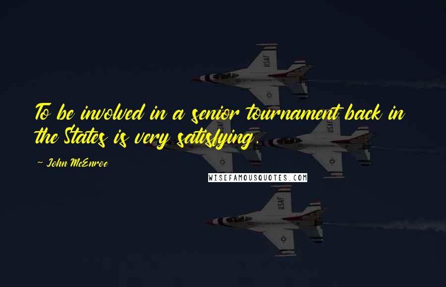John McEnroe Quotes: To be involved in a senior tournament back in the States is very satisfying.