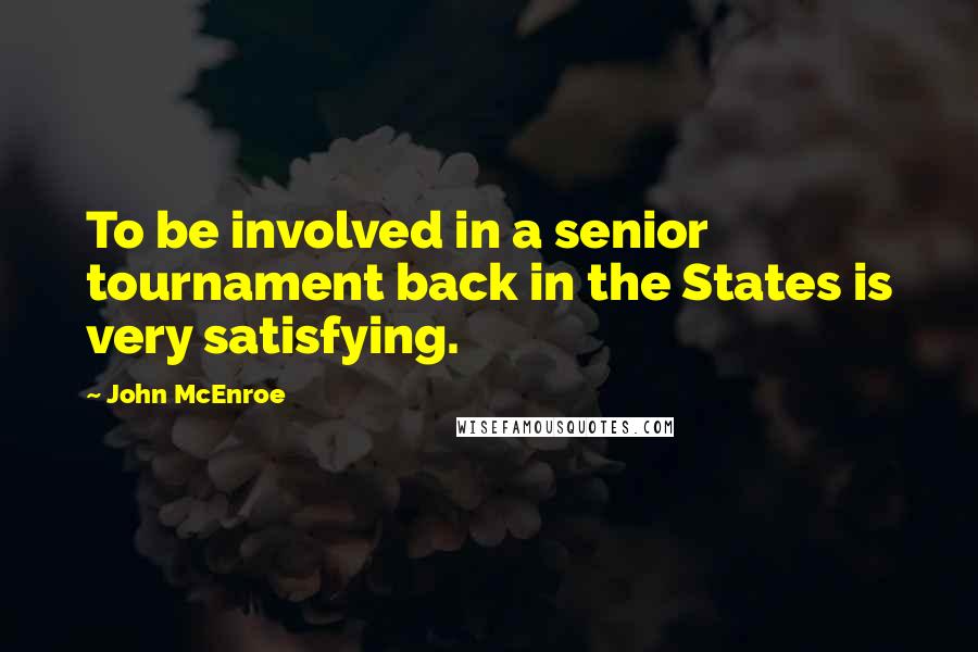 John McEnroe Quotes: To be involved in a senior tournament back in the States is very satisfying.