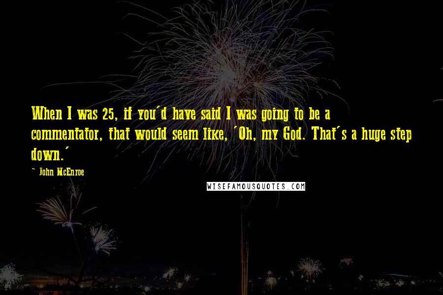 John McEnroe Quotes: When I was 25, if you'd have said I was going to be a commentator, that would seem like, 'Oh, my God. That's a huge step down.'