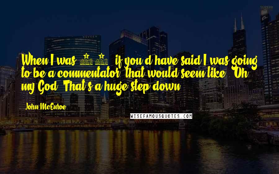 John McEnroe Quotes: When I was 25, if you'd have said I was going to be a commentator, that would seem like, 'Oh, my God. That's a huge step down.'