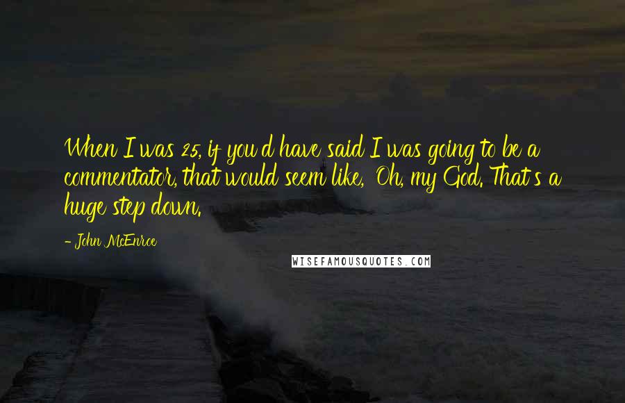 John McEnroe Quotes: When I was 25, if you'd have said I was going to be a commentator, that would seem like, 'Oh, my God. That's a huge step down.'