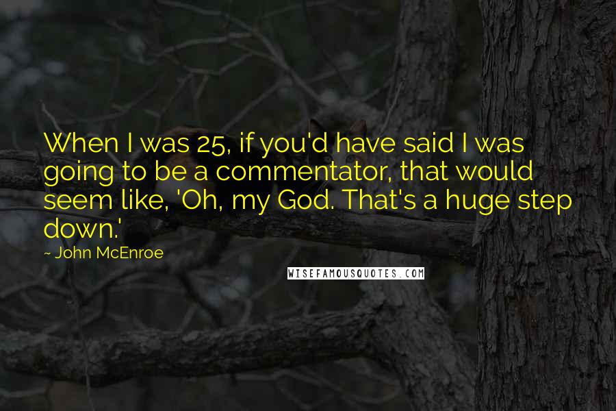 John McEnroe Quotes: When I was 25, if you'd have said I was going to be a commentator, that would seem like, 'Oh, my God. That's a huge step down.'