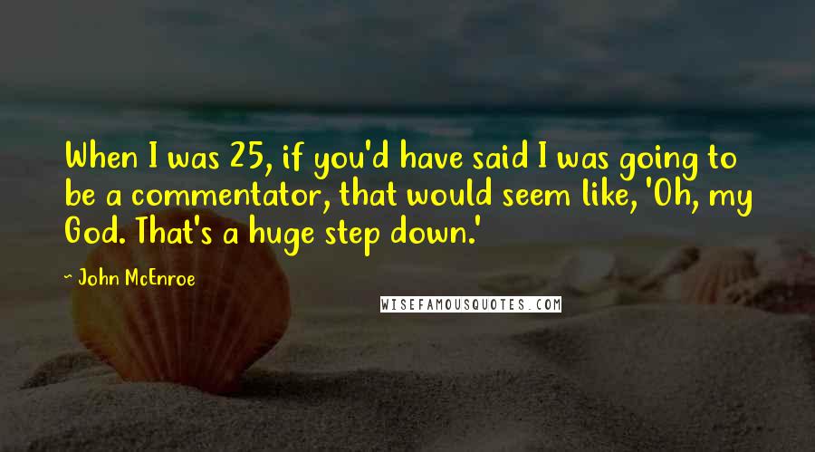 John McEnroe Quotes: When I was 25, if you'd have said I was going to be a commentator, that would seem like, 'Oh, my God. That's a huge step down.'