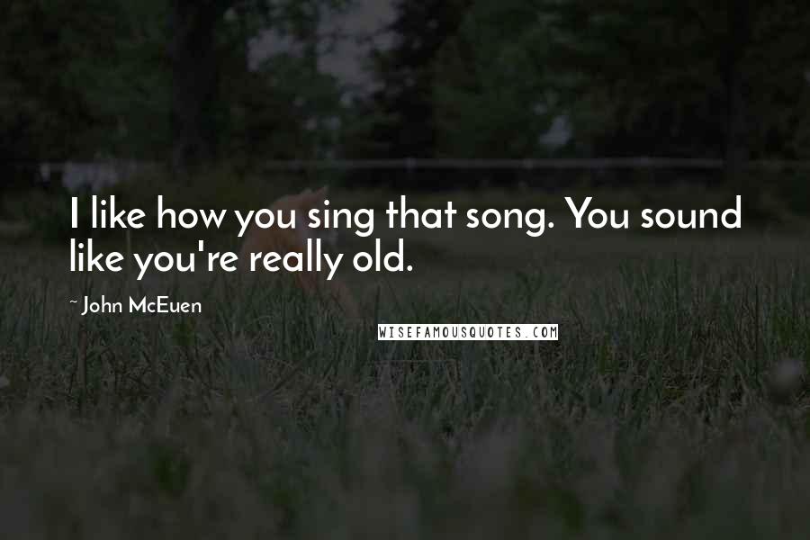 John McEuen Quotes: I like how you sing that song. You sound like you're really old.