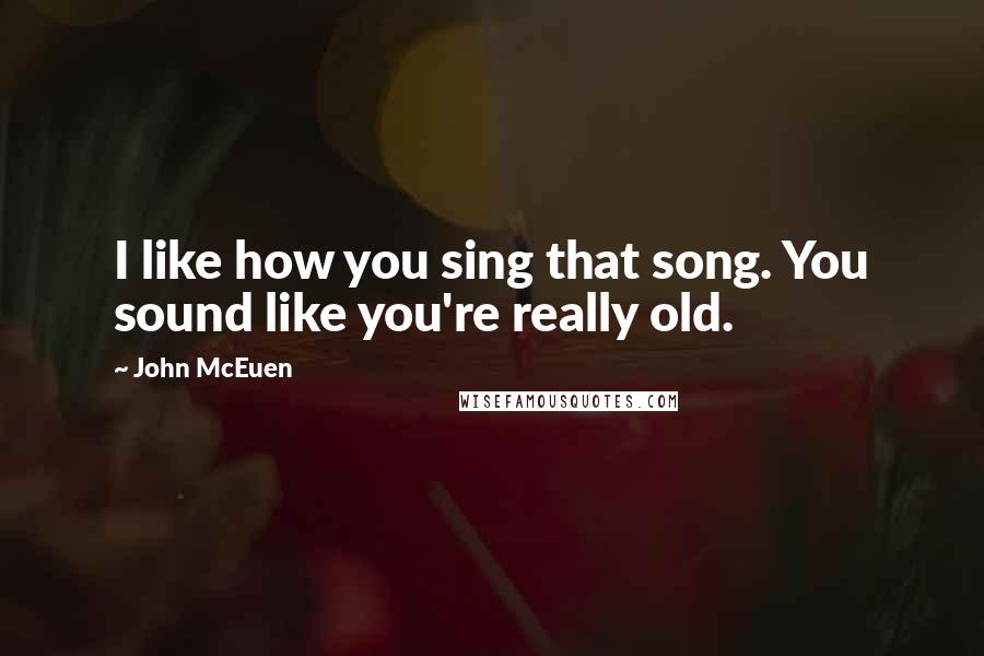 John McEuen Quotes: I like how you sing that song. You sound like you're really old.