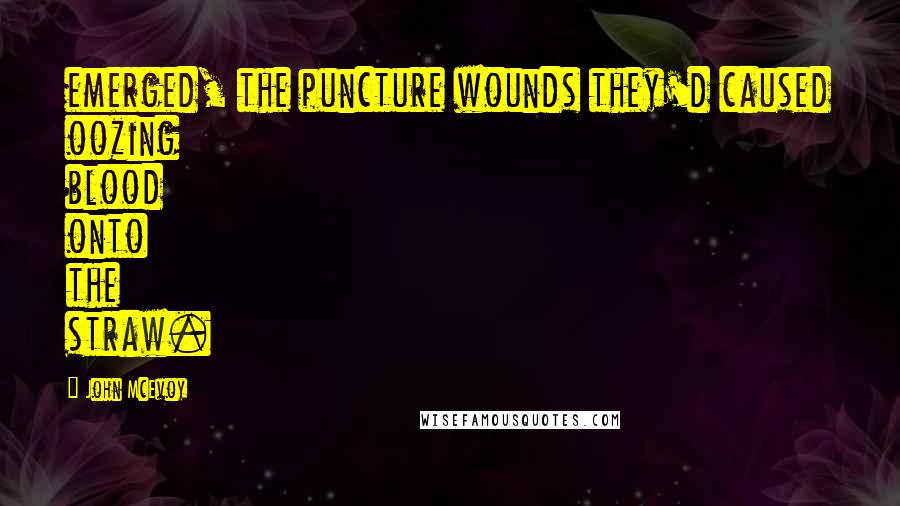 John McEvoy Quotes: emerged, the puncture wounds they'd caused oozing blood onto the straw.