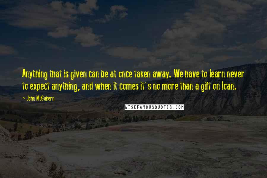 John McGahern Quotes: Anything that is given can be at once taken away. We have to learn never to expect anything, and when it comes it's no more than a gift on loan.