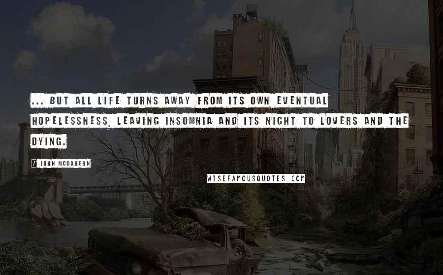John McGahern Quotes: ... But all life turns away from its own eventual hopelessness, leaving insomnia and its night to lovers and the dying.