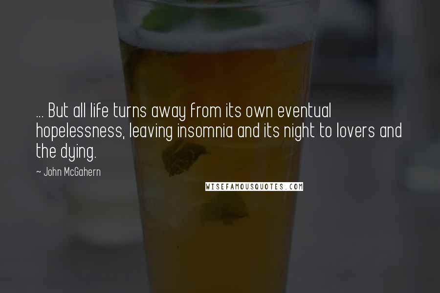 John McGahern Quotes: ... But all life turns away from its own eventual hopelessness, leaving insomnia and its night to lovers and the dying.