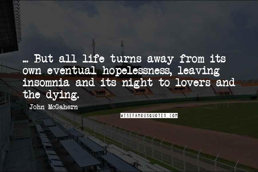 John McGahern Quotes: ... But all life turns away from its own eventual hopelessness, leaving insomnia and its night to lovers and the dying.