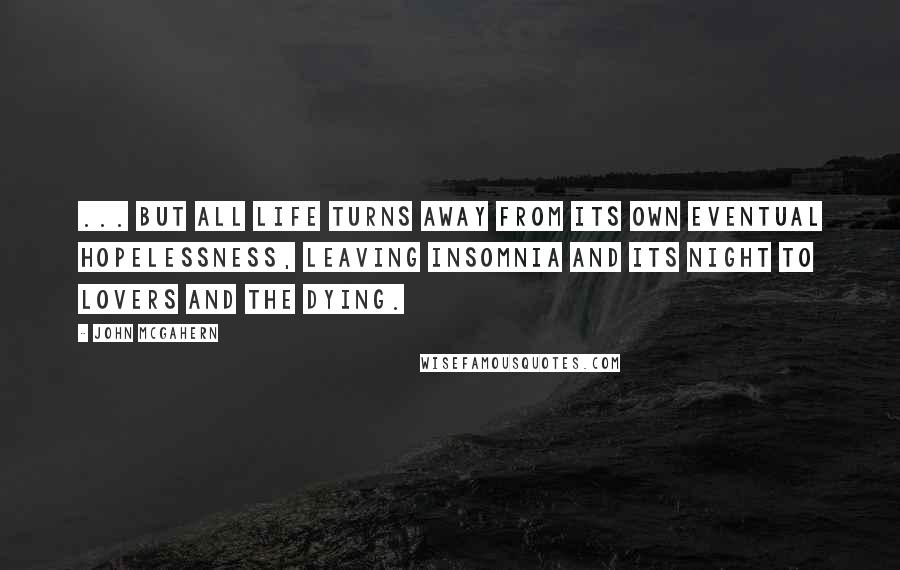 John McGahern Quotes: ... But all life turns away from its own eventual hopelessness, leaving insomnia and its night to lovers and the dying.