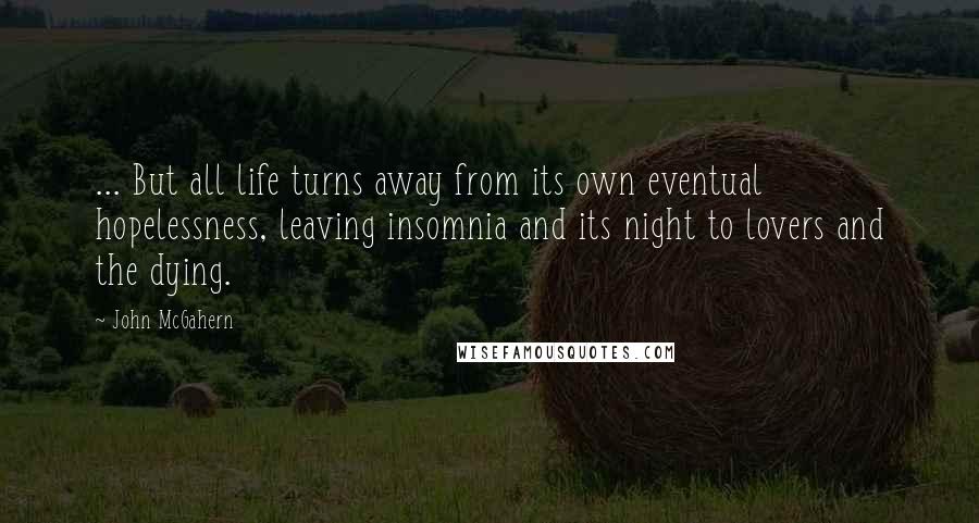 John McGahern Quotes: ... But all life turns away from its own eventual hopelessness, leaving insomnia and its night to lovers and the dying.