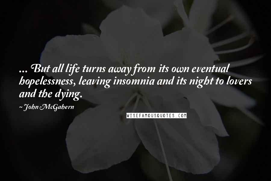 John McGahern Quotes: ... But all life turns away from its own eventual hopelessness, leaving insomnia and its night to lovers and the dying.