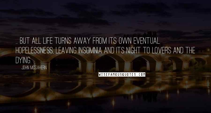 John McGahern Quotes: ... But all life turns away from its own eventual hopelessness, leaving insomnia and its night to lovers and the dying.