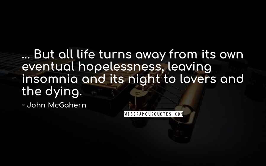 John McGahern Quotes: ... But all life turns away from its own eventual hopelessness, leaving insomnia and its night to lovers and the dying.