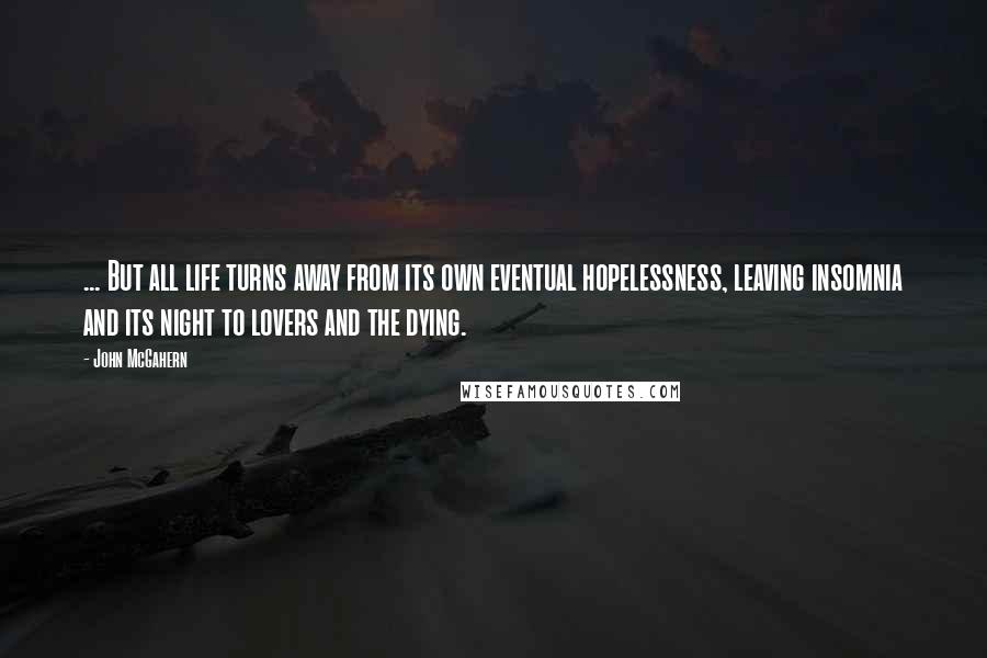 John McGahern Quotes: ... But all life turns away from its own eventual hopelessness, leaving insomnia and its night to lovers and the dying.