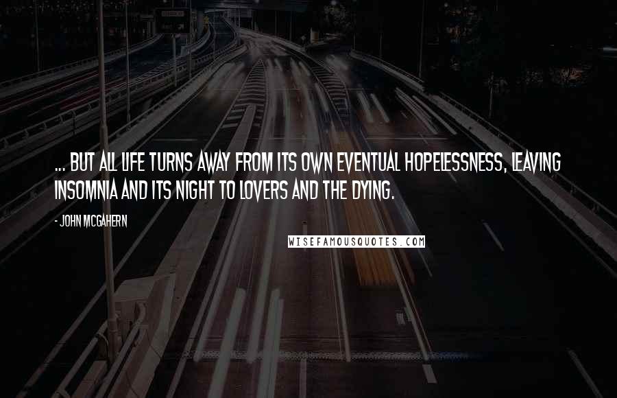 John McGahern Quotes: ... But all life turns away from its own eventual hopelessness, leaving insomnia and its night to lovers and the dying.