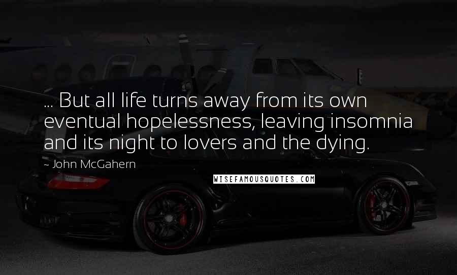 John McGahern Quotes: ... But all life turns away from its own eventual hopelessness, leaving insomnia and its night to lovers and the dying.