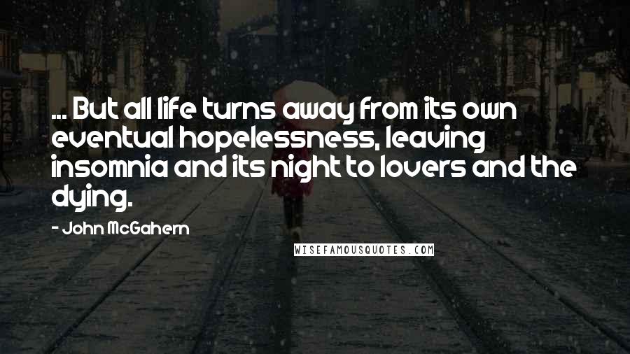 John McGahern Quotes: ... But all life turns away from its own eventual hopelessness, leaving insomnia and its night to lovers and the dying.