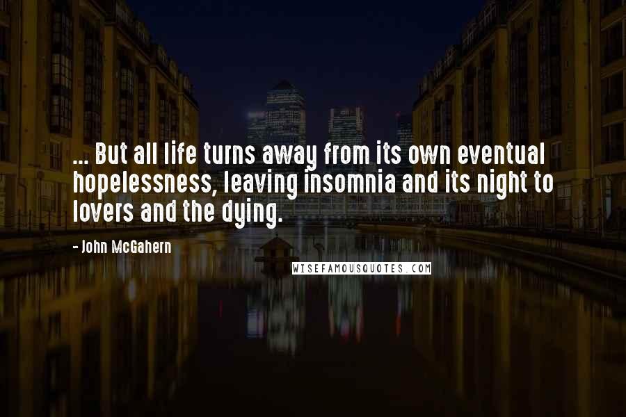 John McGahern Quotes: ... But all life turns away from its own eventual hopelessness, leaving insomnia and its night to lovers and the dying.