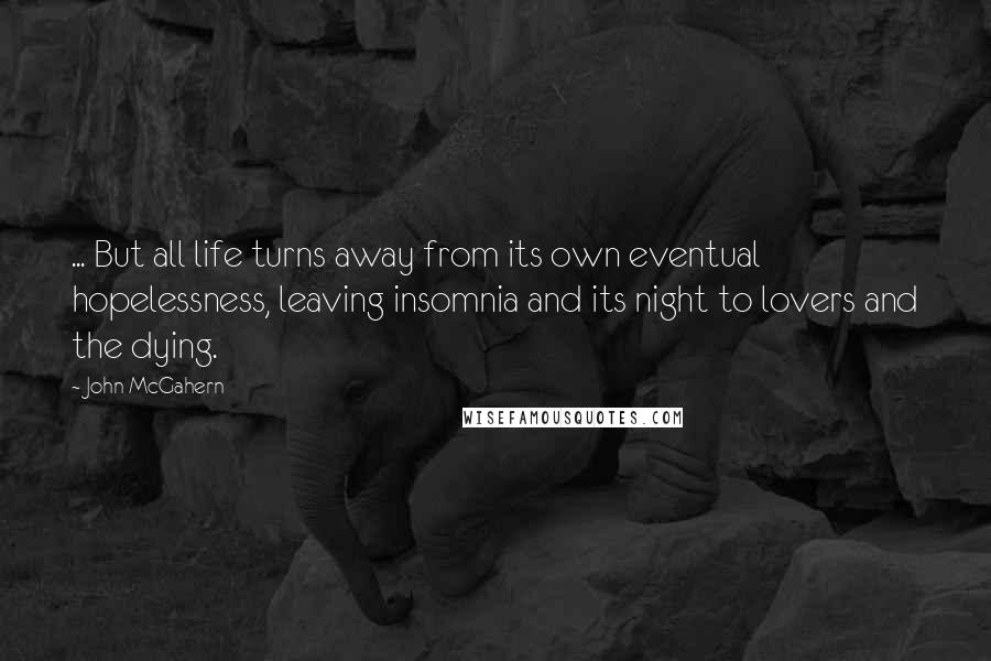 John McGahern Quotes: ... But all life turns away from its own eventual hopelessness, leaving insomnia and its night to lovers and the dying.