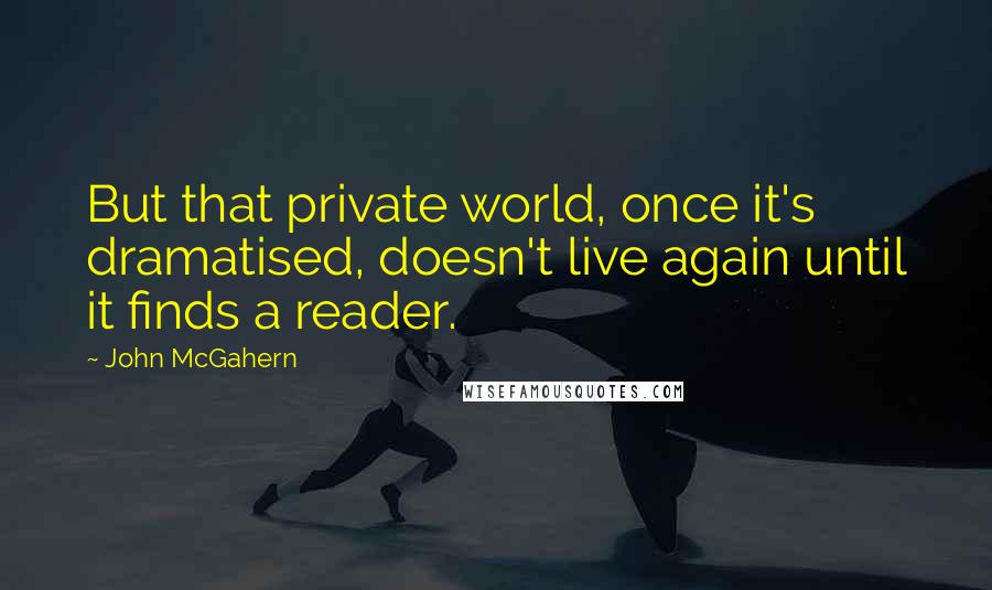 John McGahern Quotes: But that private world, once it's dramatised, doesn't live again until it finds a reader.