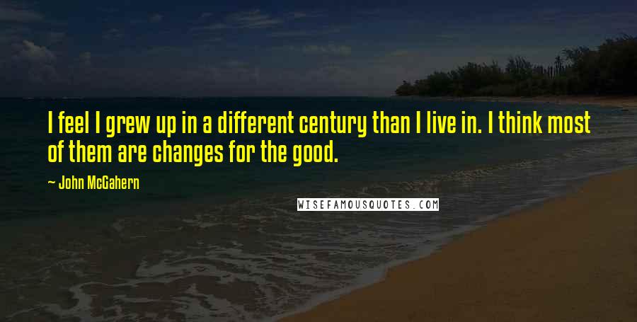 John McGahern Quotes: I feel I grew up in a different century than I live in. I think most of them are changes for the good.