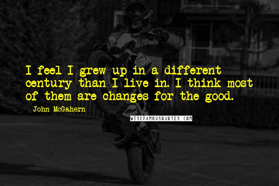 John McGahern Quotes: I feel I grew up in a different century than I live in. I think most of them are changes for the good.