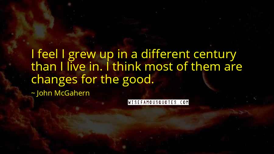John McGahern Quotes: I feel I grew up in a different century than I live in. I think most of them are changes for the good.