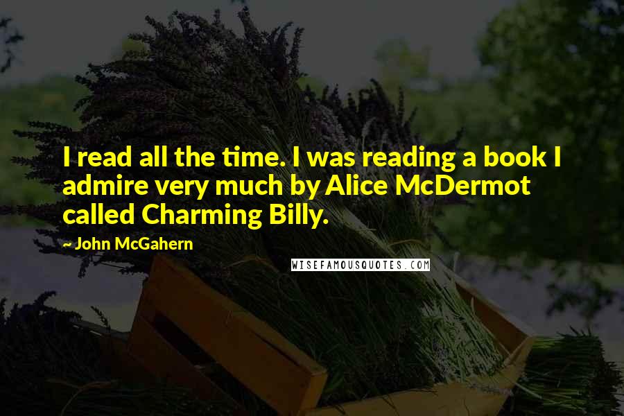 John McGahern Quotes: I read all the time. I was reading a book I admire very much by Alice McDermot called Charming Billy.