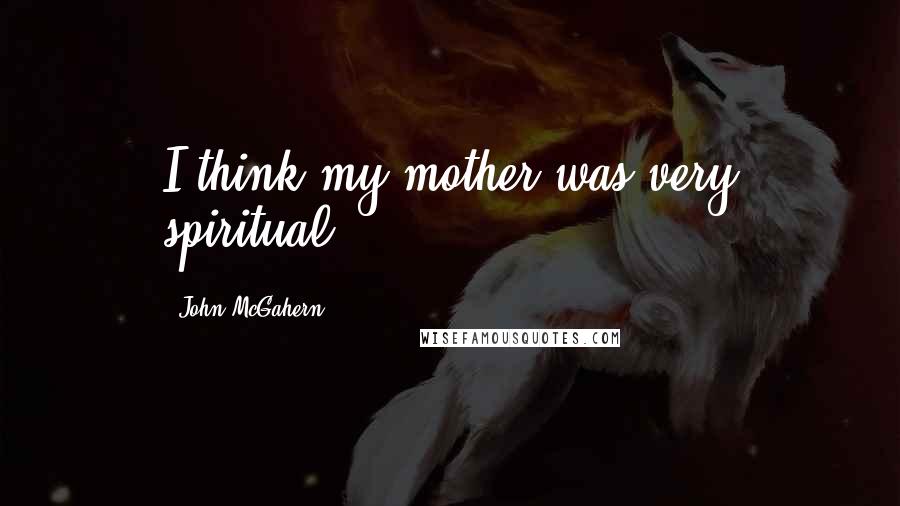 John McGahern Quotes: I think my mother was very spiritual.